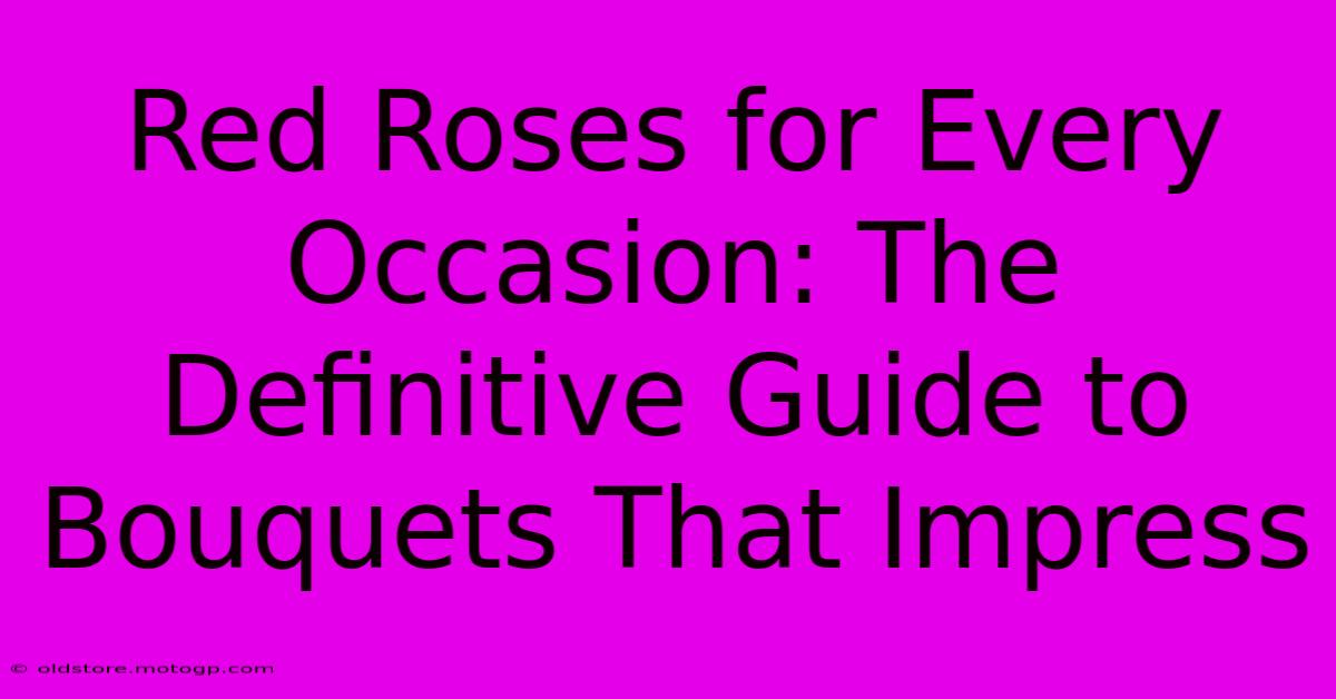 Red Roses For Every Occasion: The Definitive Guide To Bouquets That Impress