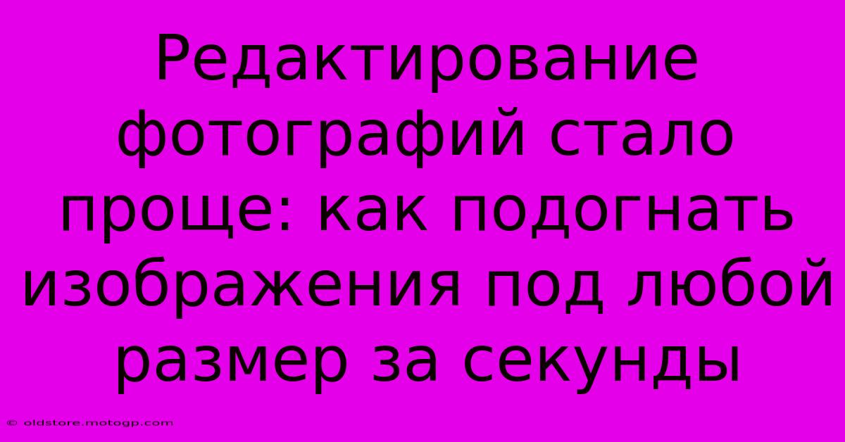 Редактирование Фотографий Стало Проще: Как Подогнать Изображения Под Любой Размер За Секунды