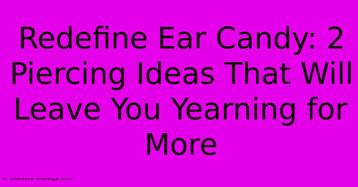 Redefine Ear Candy: 2 Piercing Ideas That Will Leave You Yearning For More