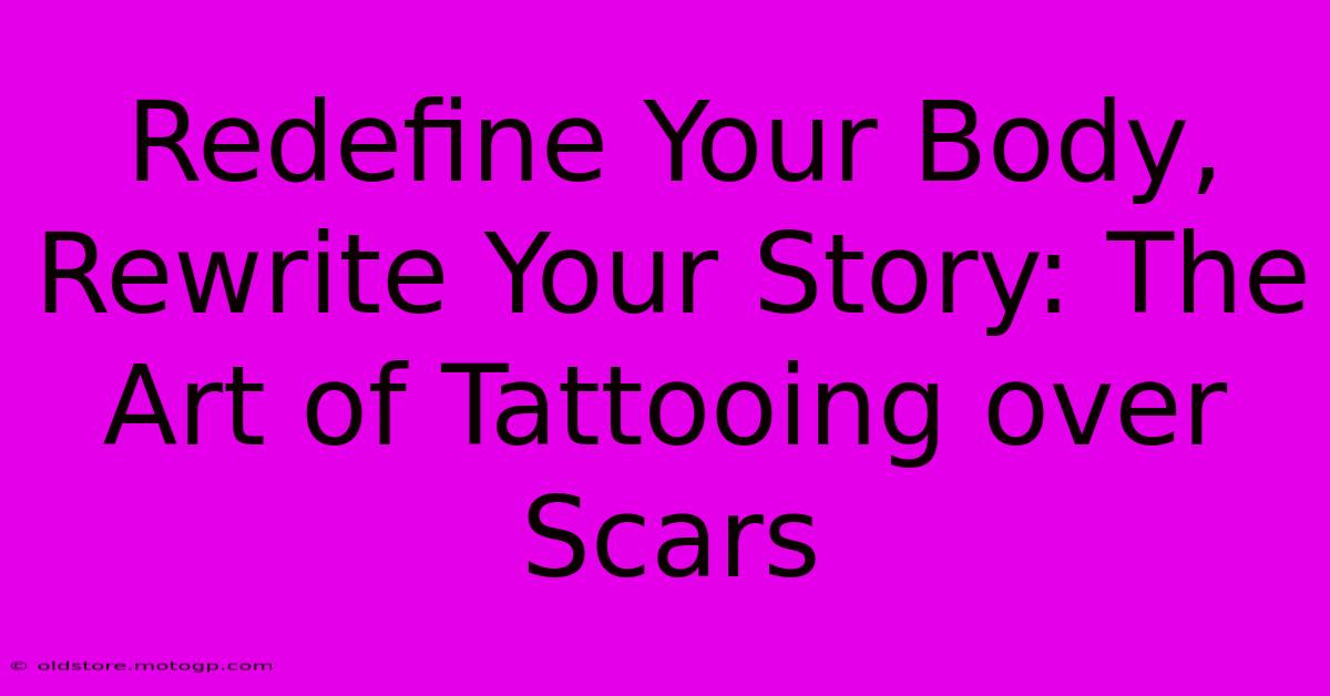 Redefine Your Body, Rewrite Your Story: The Art Of Tattooing Over Scars