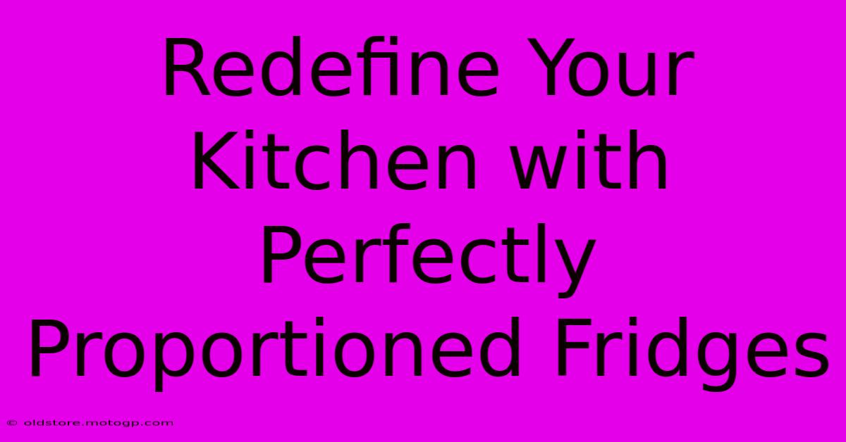 Redefine Your Kitchen With Perfectly Proportioned Fridges