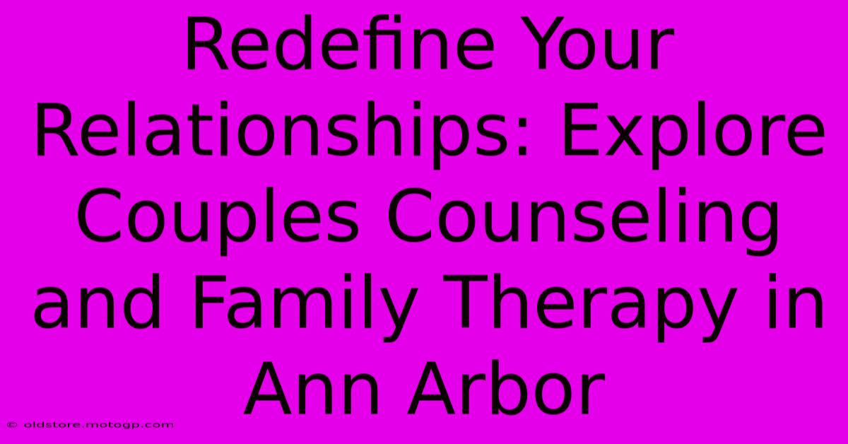 Redefine Your Relationships: Explore Couples Counseling And Family Therapy In Ann Arbor