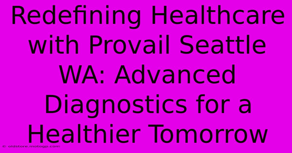 Redefining Healthcare With Provail Seattle WA: Advanced Diagnostics For A Healthier Tomorrow