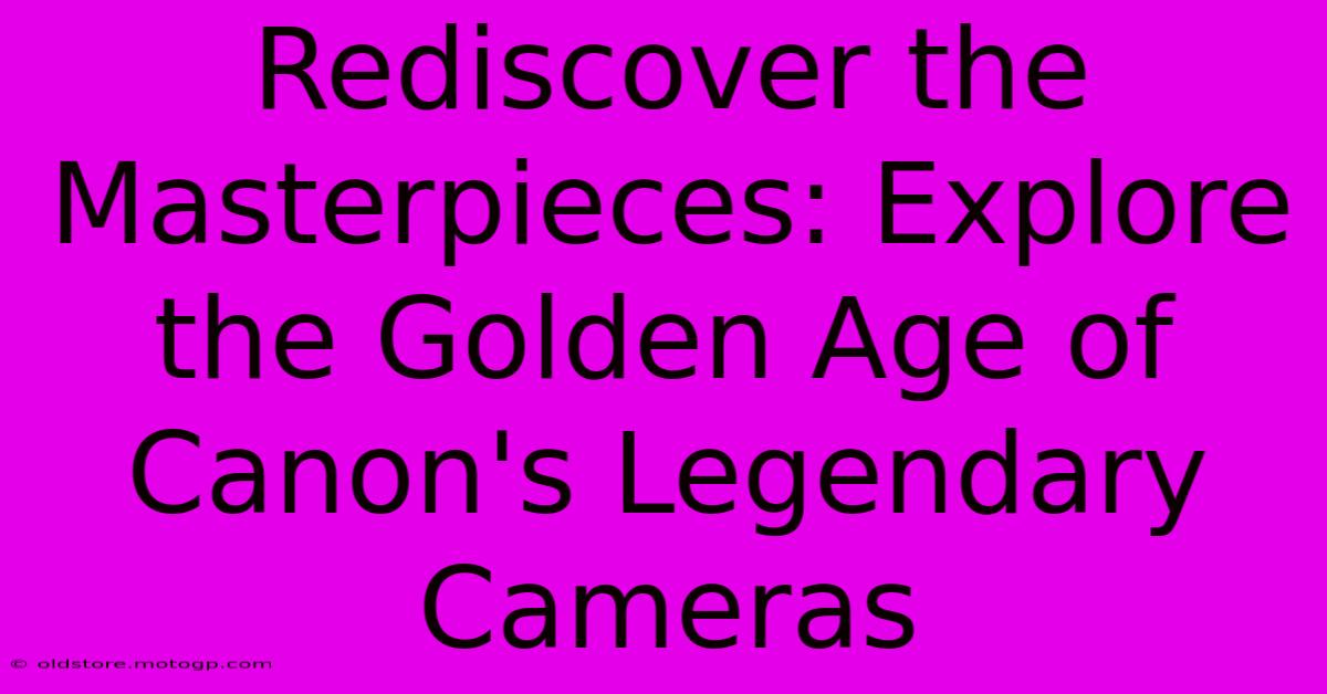 Rediscover The Masterpieces: Explore The Golden Age Of Canon's Legendary Cameras