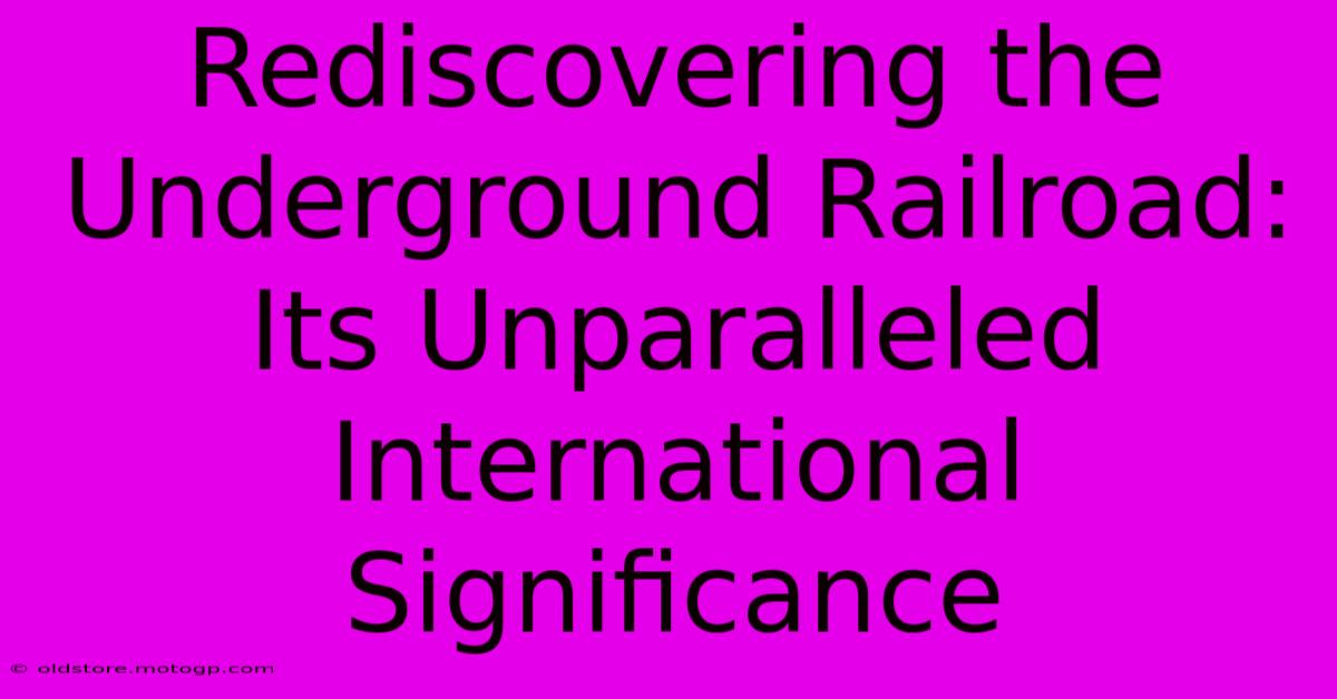 Rediscovering The Underground Railroad: Its Unparalleled International Significance