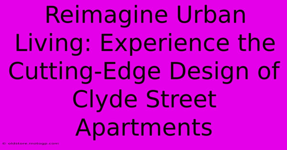 Reimagine Urban Living: Experience The Cutting-Edge Design Of Clyde Street Apartments