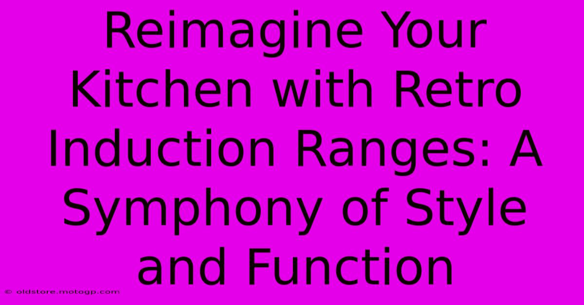 Reimagine Your Kitchen With Retro Induction Ranges: A Symphony Of Style And Function