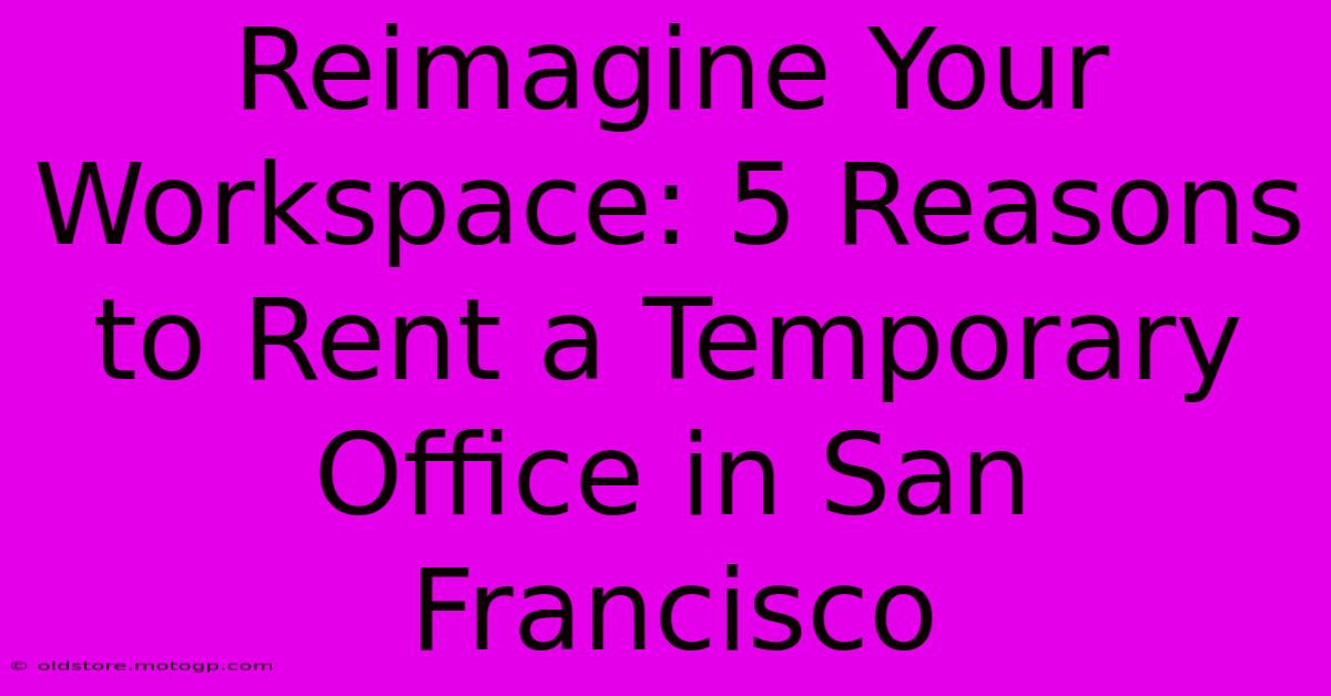 Reimagine Your Workspace: 5 Reasons To Rent A Temporary Office In San Francisco