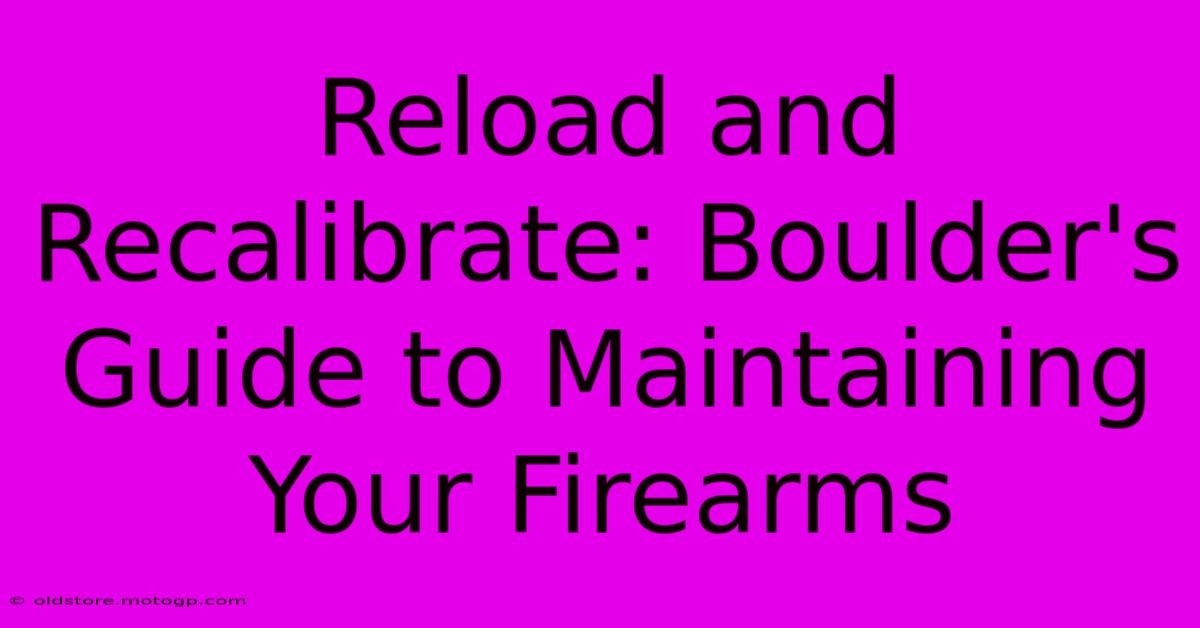 Reload And Recalibrate: Boulder's Guide To Maintaining Your Firearms