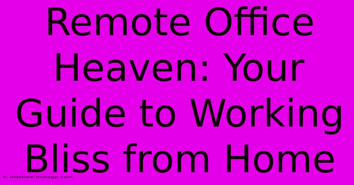 Remote Office Heaven: Your Guide To Working Bliss From Home