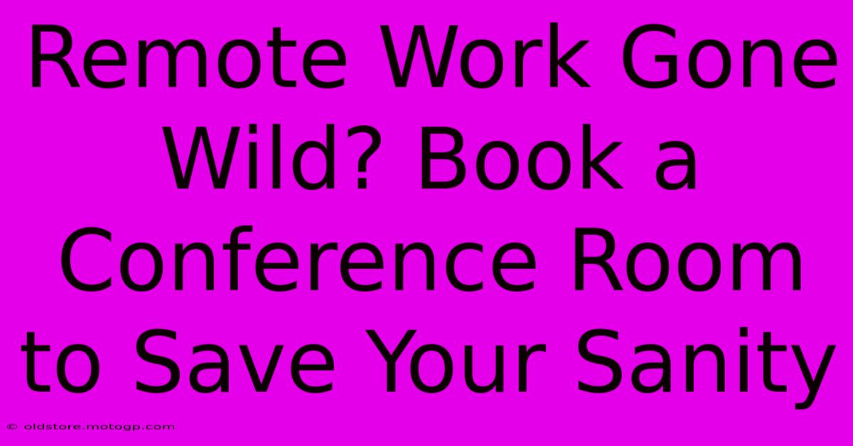 Remote Work Gone Wild? Book A Conference Room To Save Your Sanity