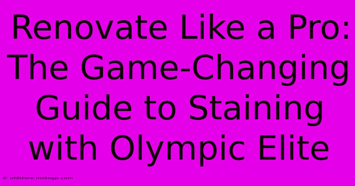 Renovate Like A Pro: The Game-Changing Guide To Staining With Olympic Elite