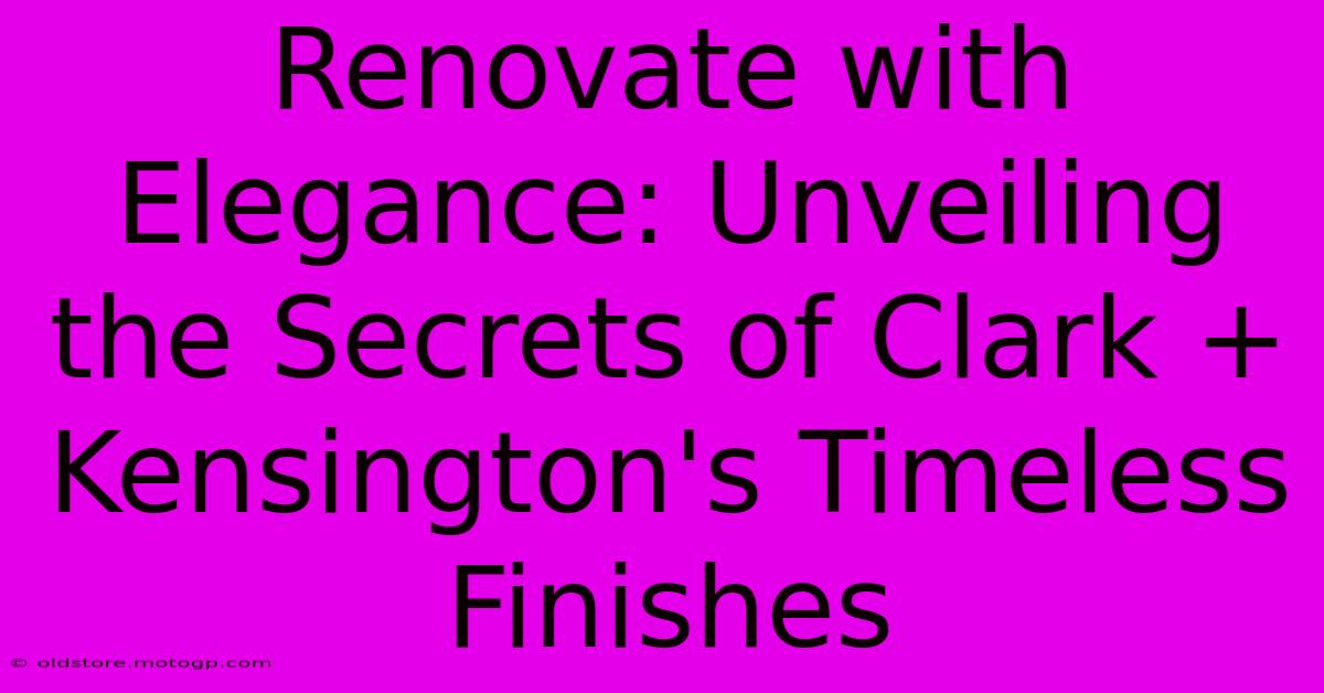 Renovate With Elegance: Unveiling The Secrets Of Clark + Kensington's Timeless Finishes