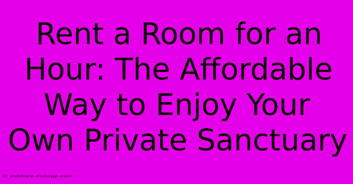 Rent A Room For An Hour: The Affordable Way To Enjoy Your Own Private Sanctuary