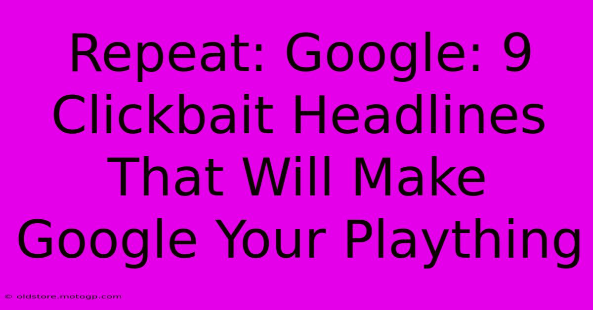 Repeat: Google: 9 Clickbait Headlines That Will Make Google Your Plaything