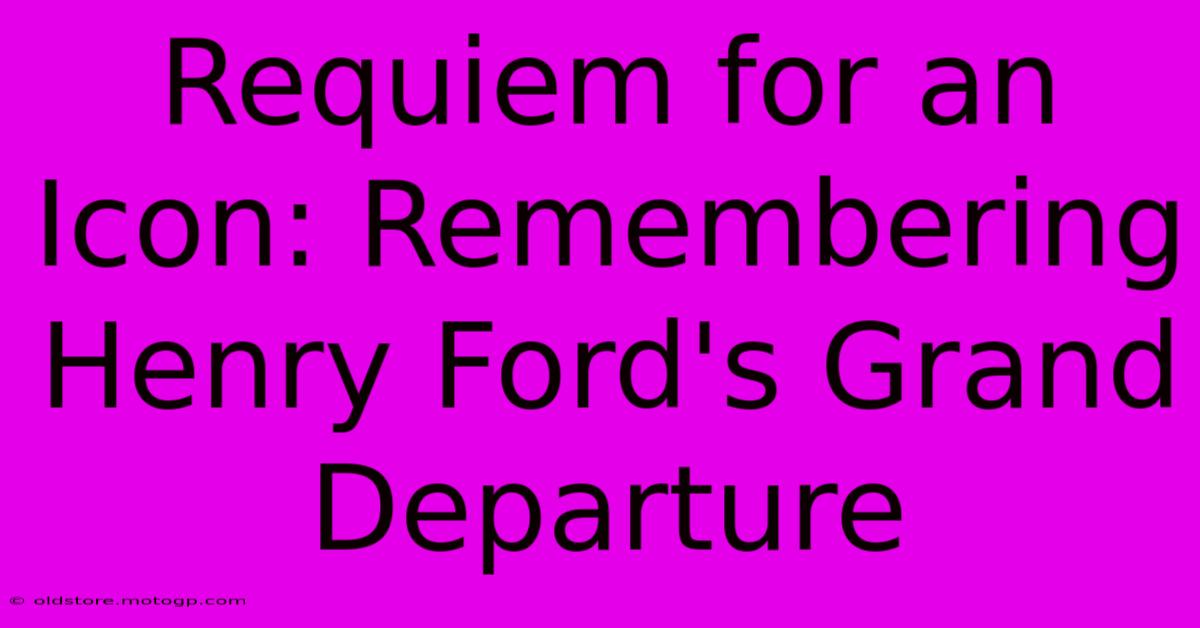 Requiem For An Icon: Remembering Henry Ford's Grand Departure