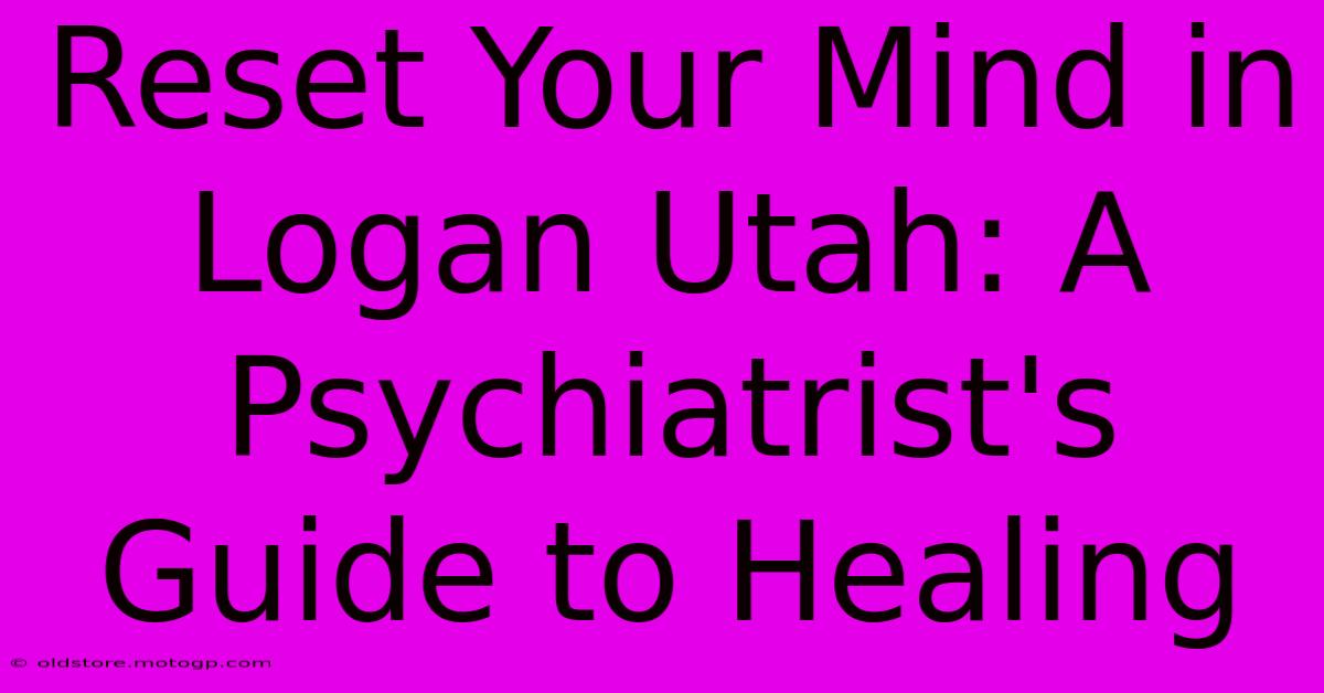 Reset Your Mind In Logan Utah: A Psychiatrist's Guide To Healing