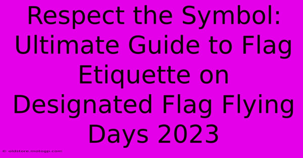 Respect The Symbol: Ultimate Guide To Flag Etiquette On Designated Flag Flying Days 2023