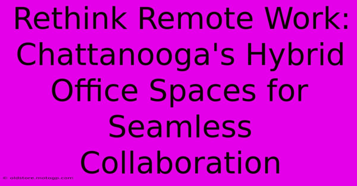 Rethink Remote Work: Chattanooga's Hybrid Office Spaces For Seamless Collaboration