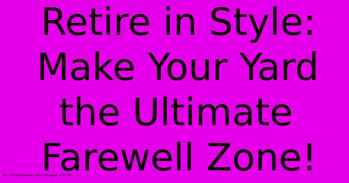 Retire In Style: Make Your Yard The Ultimate Farewell Zone!