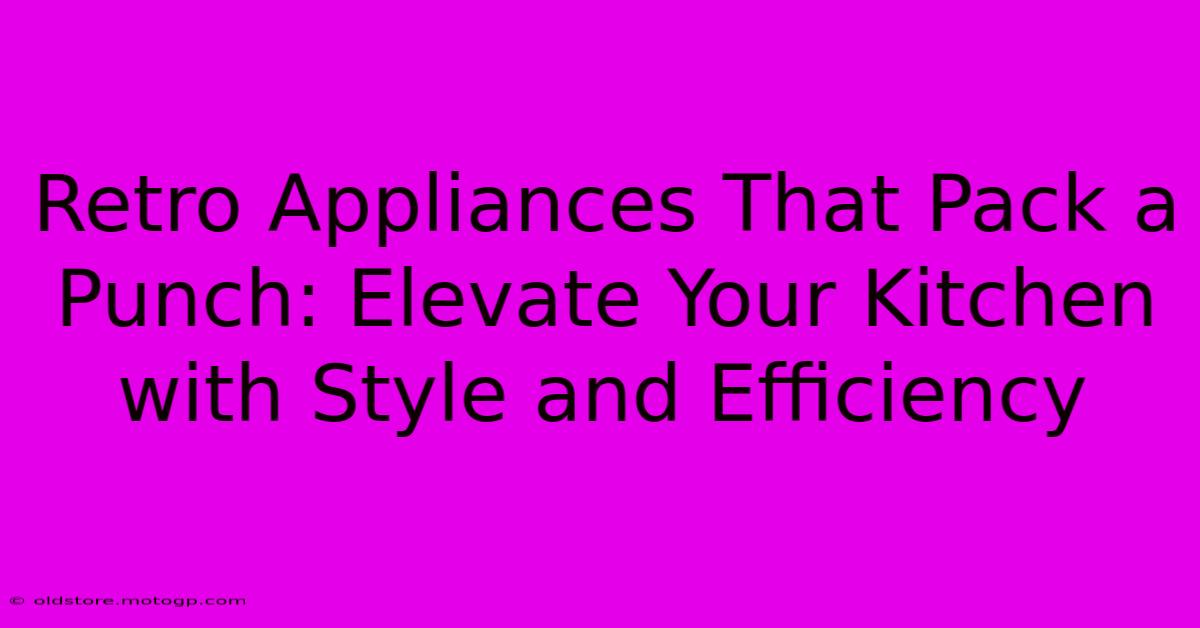 Retro Appliances That Pack A Punch: Elevate Your Kitchen With Style And Efficiency