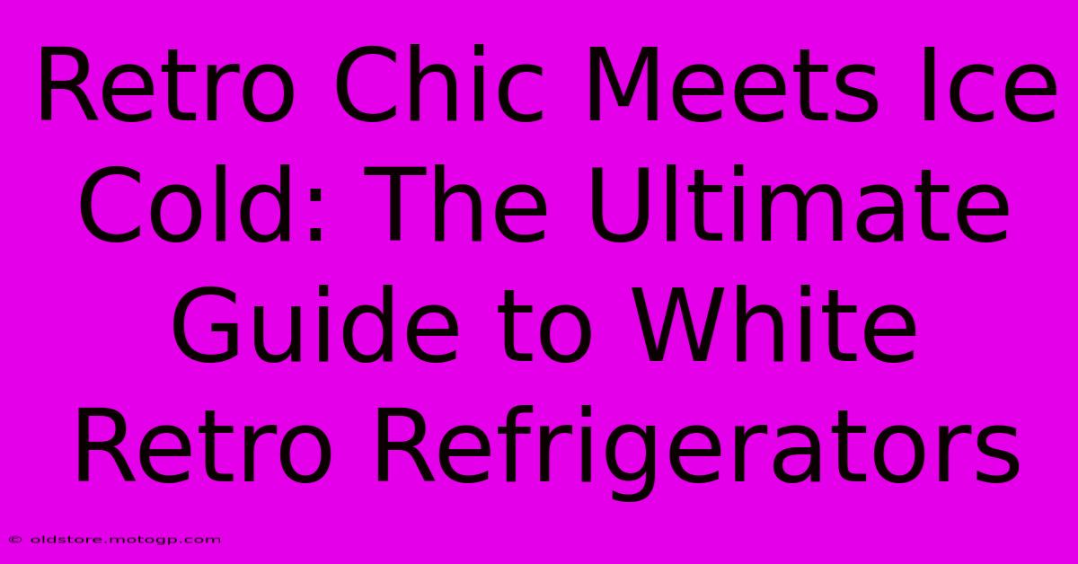 Retro Chic Meets Ice Cold: The Ultimate Guide To White Retro Refrigerators