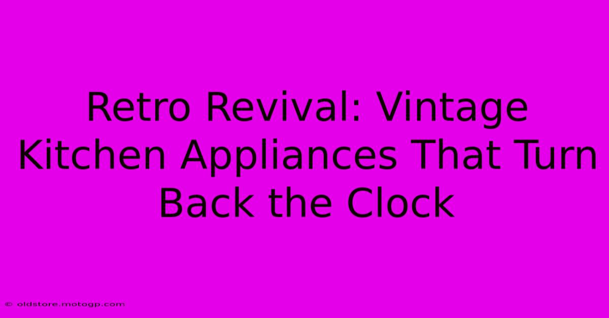 Retro Revival: Vintage Kitchen Appliances That Turn Back The Clock