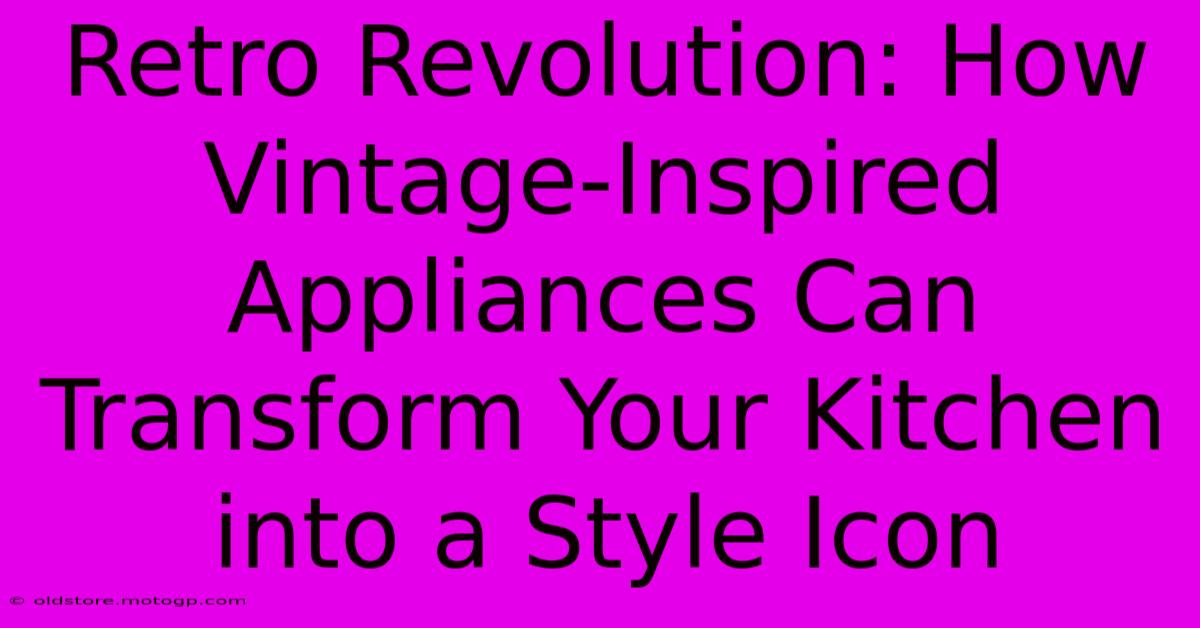 Retro Revolution: How Vintage-Inspired Appliances Can Transform Your Kitchen Into A Style Icon