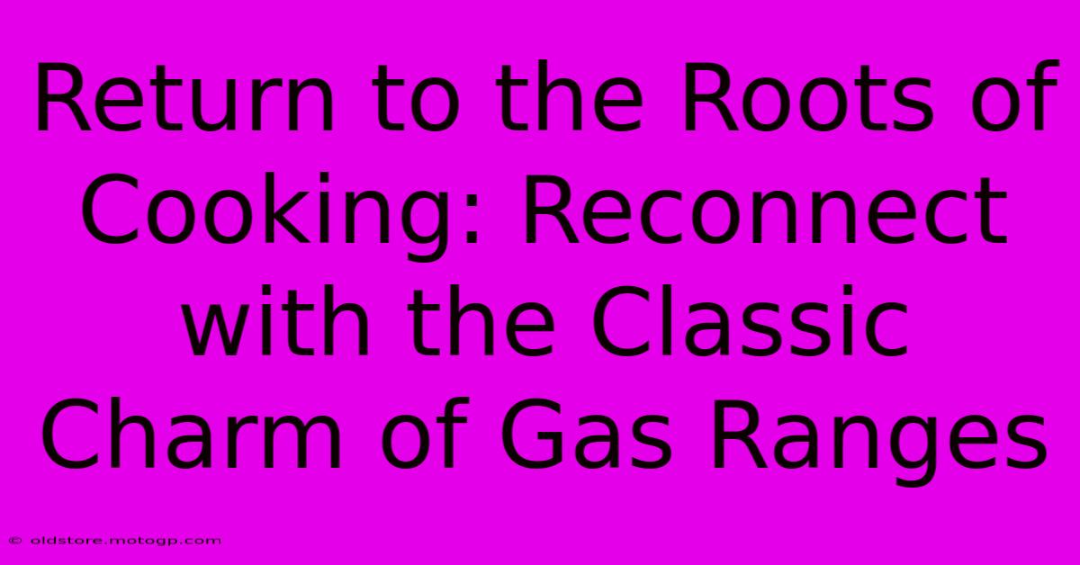 Return To The Roots Of Cooking: Reconnect With The Classic Charm Of Gas Ranges