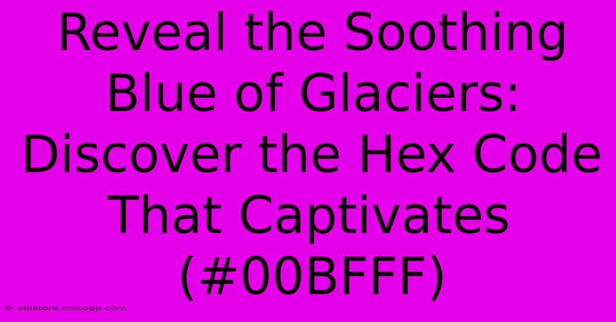 Reveal The Soothing Blue Of Glaciers: Discover The Hex Code That Captivates (#00BFFF)