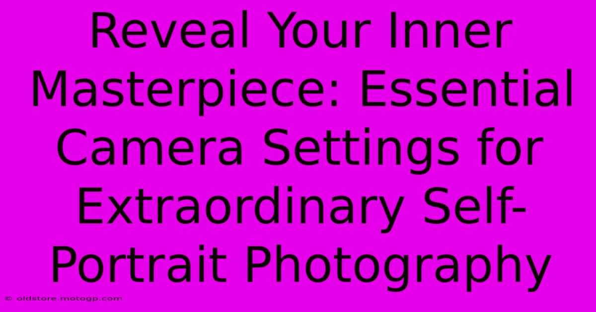 Reveal Your Inner Masterpiece: Essential Camera Settings For Extraordinary Self-Portrait Photography