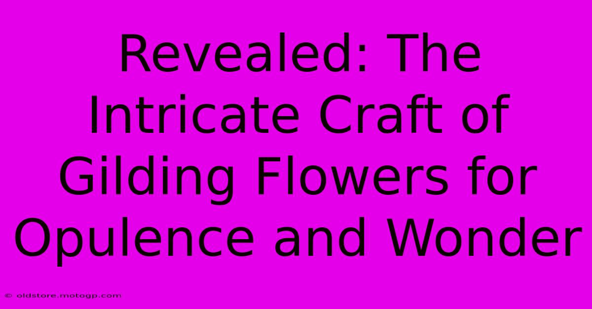 Revealed: The Intricate Craft Of Gilding Flowers For Opulence And Wonder