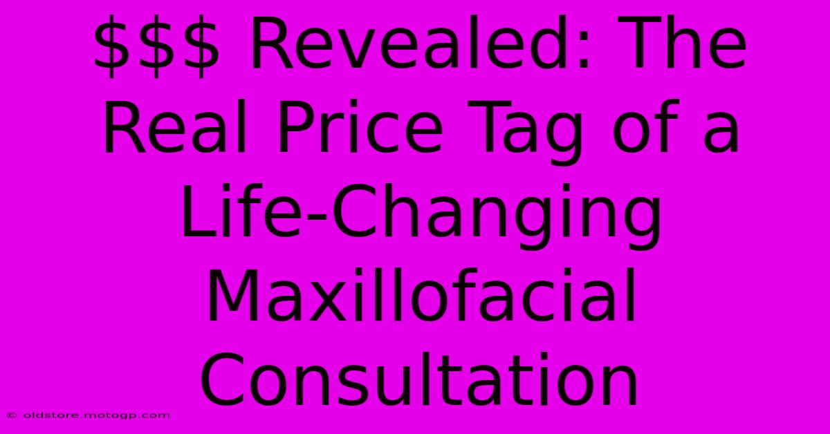 $$ Revealed: The Real Price Tag Of A Life-Changing Maxillofacial Consultation