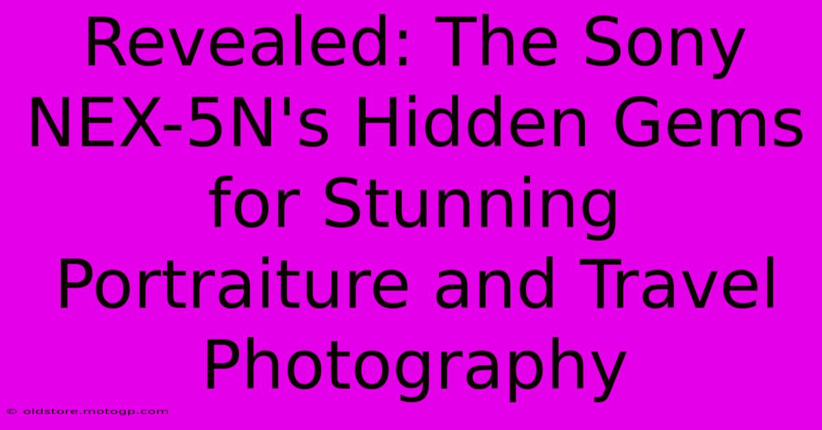 Revealed: The Sony NEX-5N's Hidden Gems For Stunning Portraiture And Travel Photography