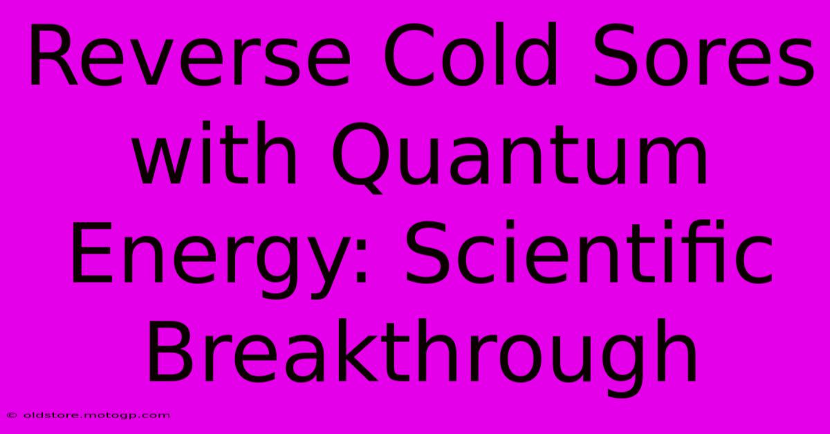 Reverse Cold Sores With Quantum Energy: Scientific Breakthrough