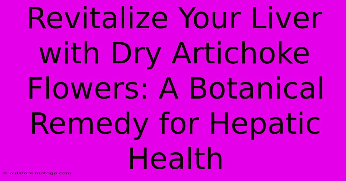 Revitalize Your Liver With Dry Artichoke Flowers: A Botanical Remedy For Hepatic Health