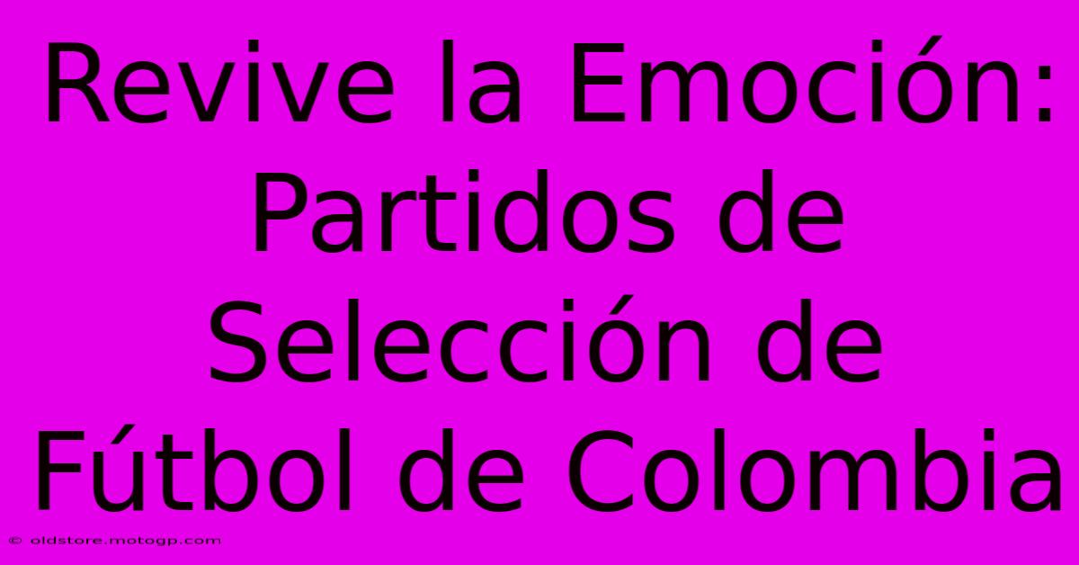 Revive La Emoción: Partidos De Selección De Fútbol De Colombia