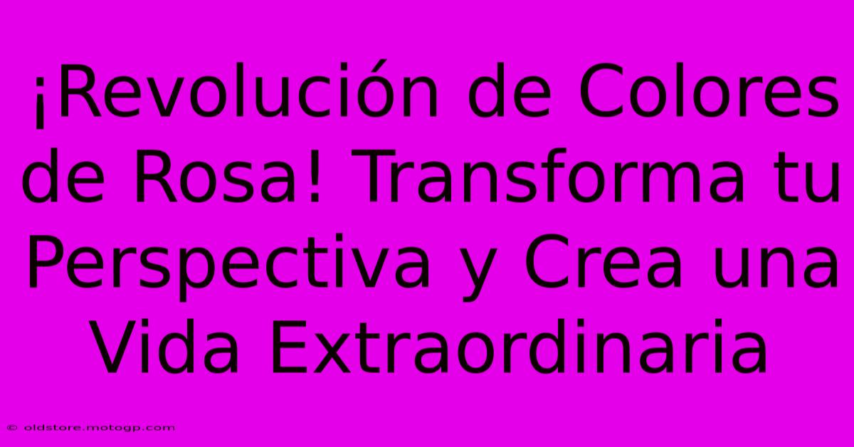 ¡Revolución De Colores De Rosa! Transforma Tu Perspectiva Y Crea Una Vida Extraordinaria