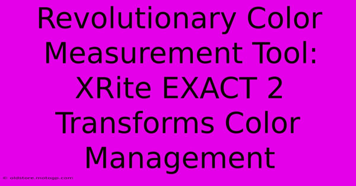 Revolutionary Color Measurement Tool: XRite EXACT 2 Transforms Color Management