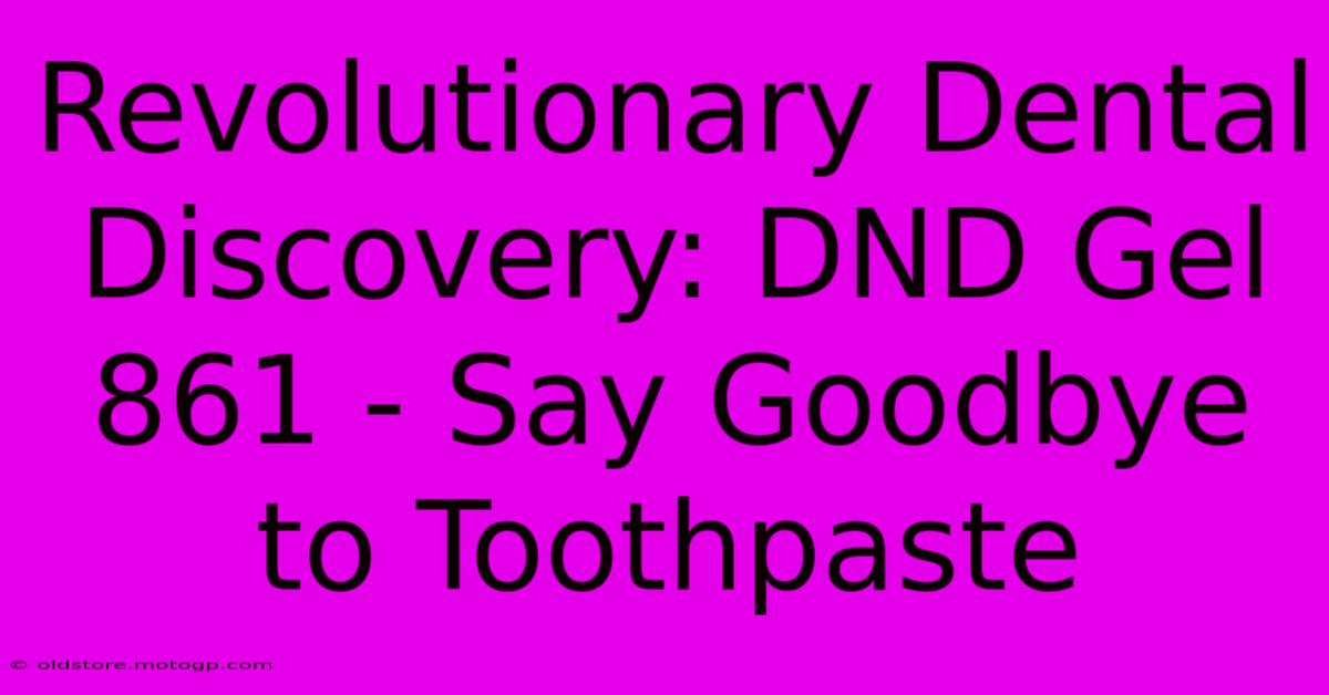 Revolutionary Dental Discovery: DND Gel 861 - Say Goodbye To Toothpaste