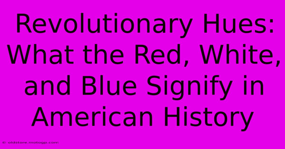 Revolutionary Hues: What The Red, White, And Blue Signify In American History