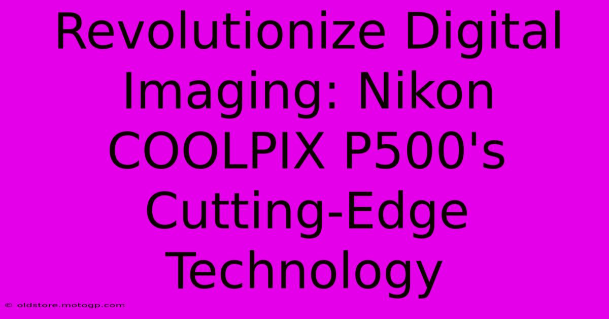 Revolutionize Digital Imaging: Nikon COOLPIX P500's Cutting-Edge Technology