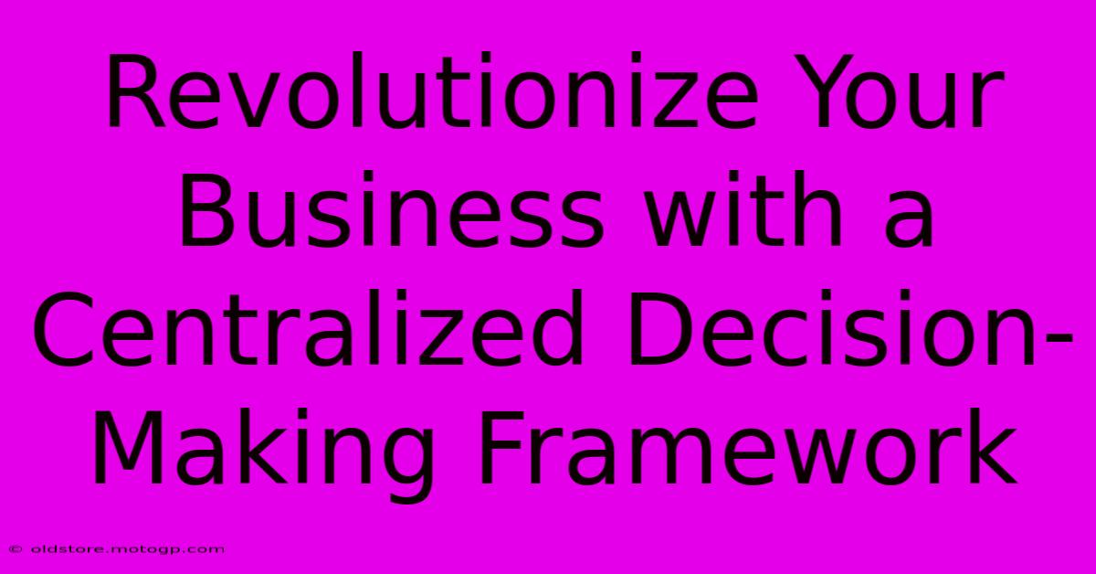 Revolutionize Your Business With A Centralized Decision-Making Framework