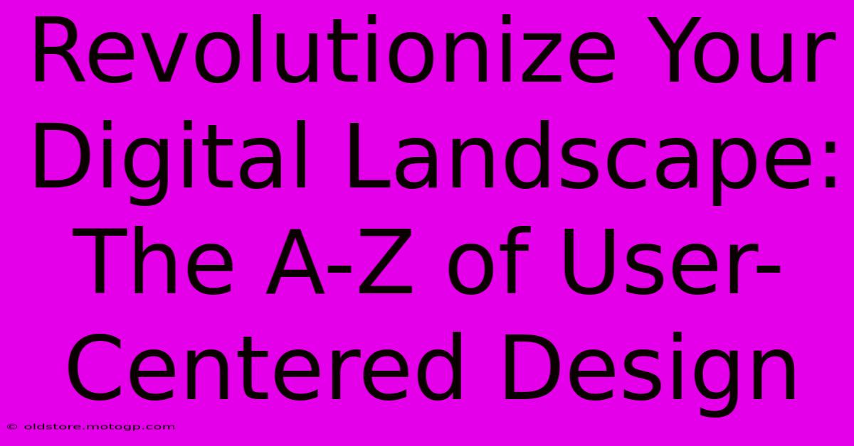 Revolutionize Your Digital Landscape: The A-Z Of User-Centered Design