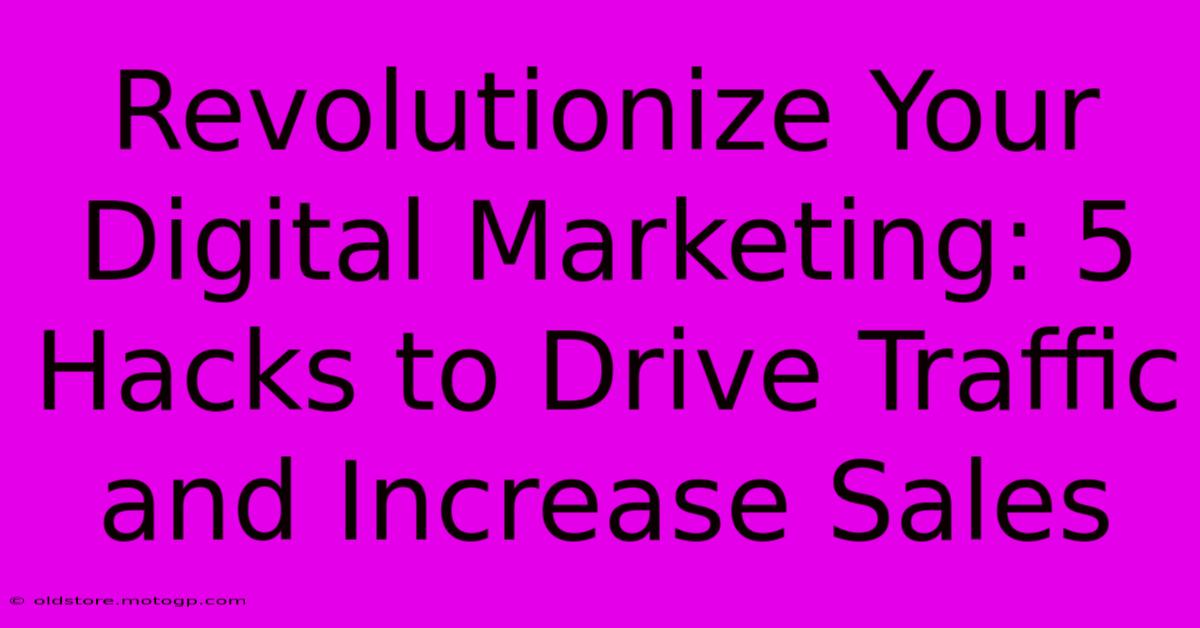 Revolutionize Your Digital Marketing: 5 Hacks To Drive Traffic And Increase Sales