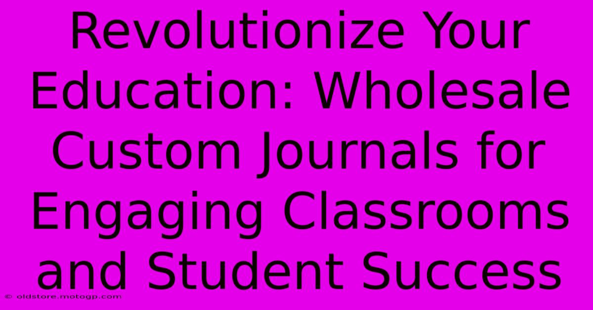 Revolutionize Your Education: Wholesale Custom Journals For Engaging Classrooms And Student Success