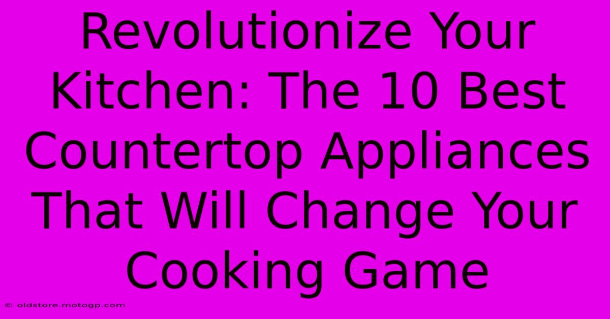 Revolutionize Your Kitchen: The 10 Best Countertop Appliances That Will Change Your Cooking Game