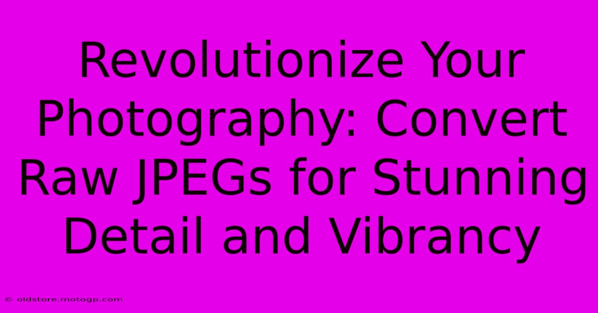 Revolutionize Your Photography: Convert Raw JPEGs For Stunning Detail And Vibrancy