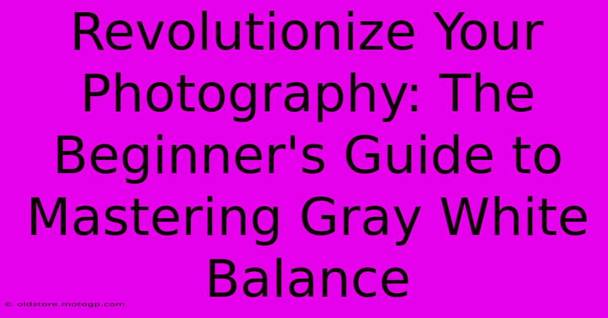 Revolutionize Your Photography: The Beginner's Guide To Mastering Gray White Balance