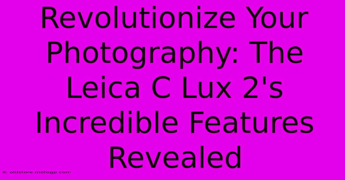 Revolutionize Your Photography: The Leica C Lux 2's Incredible Features Revealed